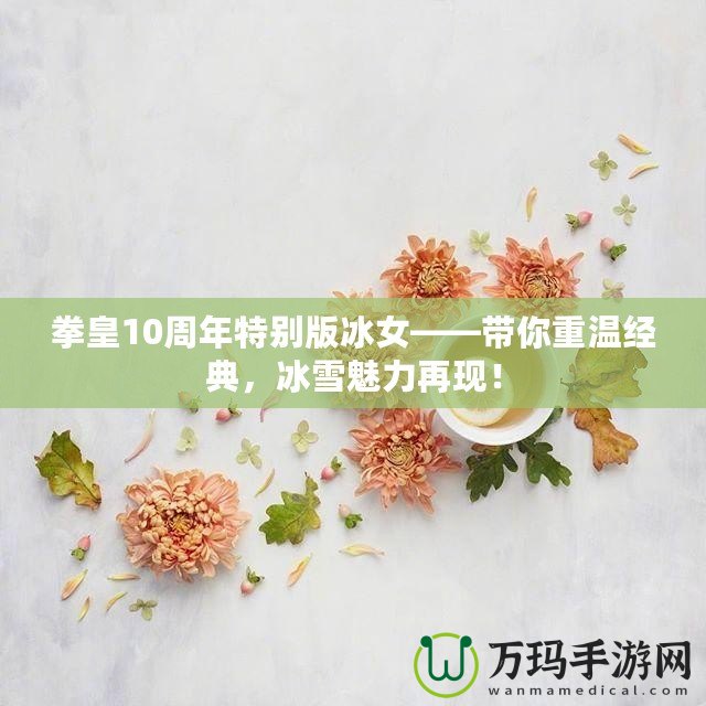 拳皇10周年特別版冰女——帶你重溫經(jīng)典，冰雪魅力再現(xiàn)！