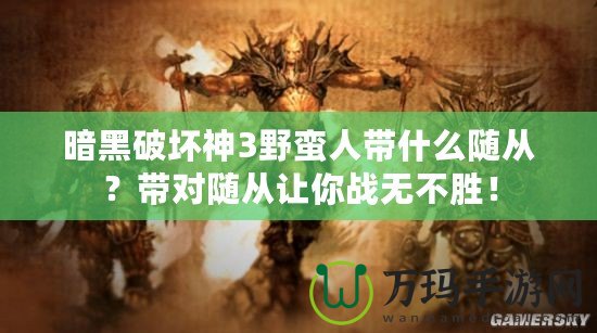 暗黑破壞神3野蠻人帶什么隨從？帶對(duì)隨從讓你戰(zhàn)無(wú)不勝！