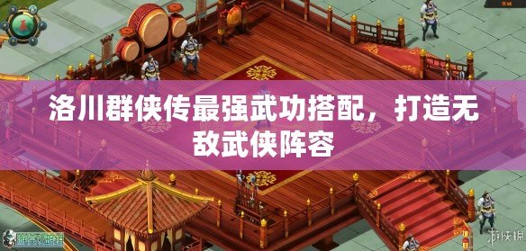 洛川群俠傳最強(qiáng)武功搭配，打造無敵武俠陣容