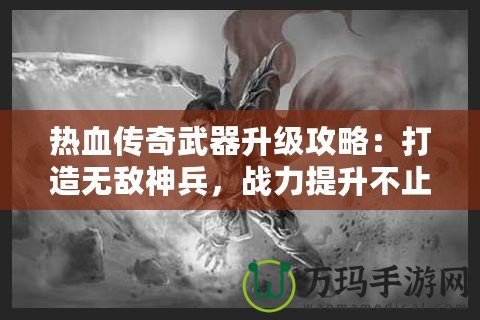 熱血傳奇武器升級攻略：打造無敵神兵，戰(zhàn)力提升不止