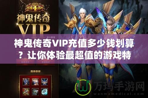 神鬼傳奇VIP充值多少錢(qián)劃算？讓你體驗(yàn)最超值的游戲特權(quán)