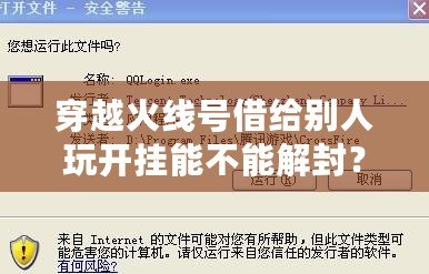 穿越火線號(hào)借給別人玩開掛能不能解封？探究賬號(hào)安全與游戲規(guī)則