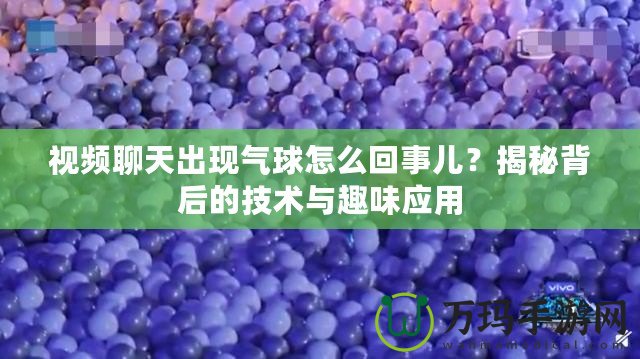 視頻聊天出現(xiàn)氣球怎么回事兒？揭秘背后的技術(shù)與趣味應(yīng)用