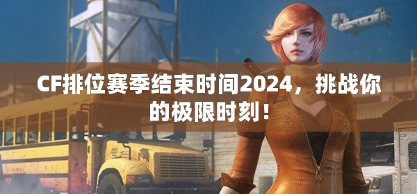 CF排位賽季結束時間2024，挑戰(zhàn)你的極限時刻！