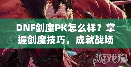 DNF劍魔PK怎么樣？掌握劍魔技巧，成就戰(zhàn)場之王