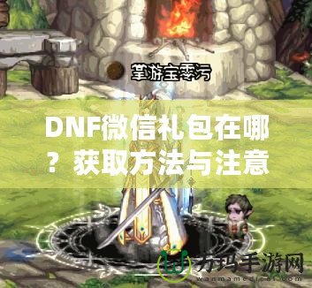 DNF微信禮包在哪？獲取方法與注意事項(xiàng)全解析