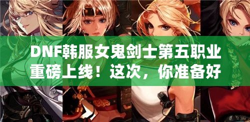 DNF韓服女鬼劍士第五職業(yè)重磅上線！這次，你準(zhǔn)備好迎接新挑戰(zhàn)了嗎？