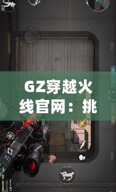 GZ穿越火線官網(wǎng)：挑戰(zhàn)極限，體驗(yàn)不一樣的戰(zhàn)斗世界