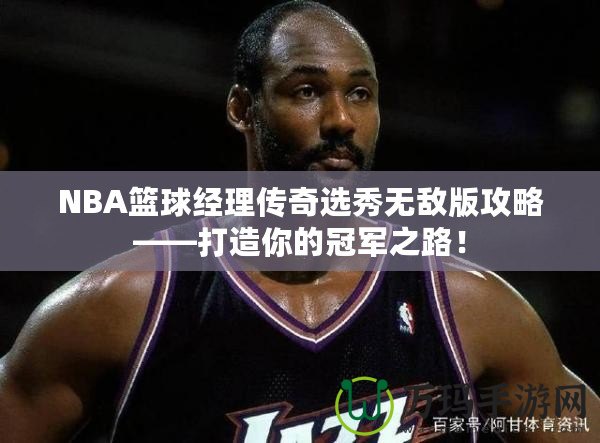 NBA籃球經(jīng)理傳奇選秀無敵版攻略——打造你的冠軍之路！