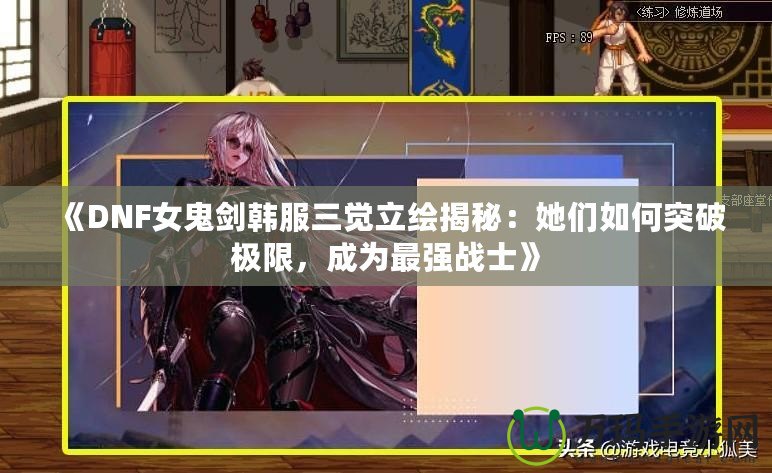 《DNF女鬼劍韓服三覺立繪揭秘：她們?nèi)绾瓮黄茦O限，成為最強(qiáng)戰(zhàn)士》