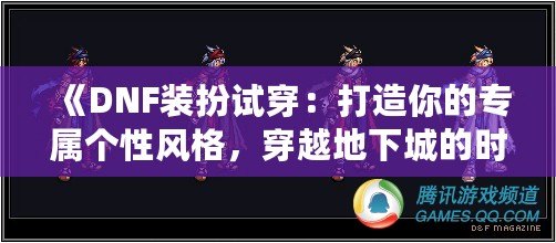 《DNF裝扮試穿：打造你的專(zhuān)屬個(gè)性風(fēng)格，穿越地下城的時(shí)尚先鋒》