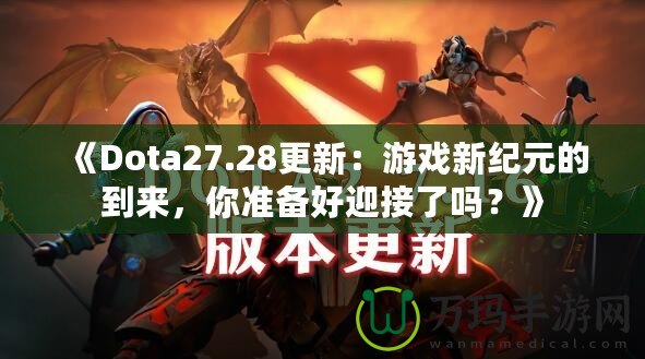 《Dota27.28更新：游戲新紀(jì)元的到來，你準(zhǔn)備好迎接了嗎？》