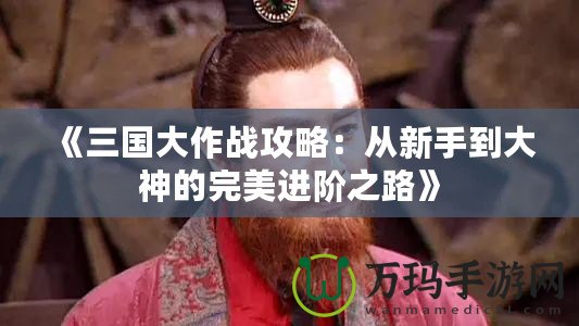 《三國大作戰(zhàn)攻略：從新手到大神的完美進(jìn)階之路》