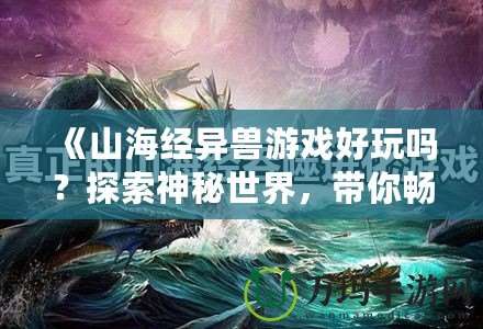 《山海經(jīng)異獸游戲好玩嗎？探索神秘世界，帶你暢游奇幻冒險(xiǎn)》