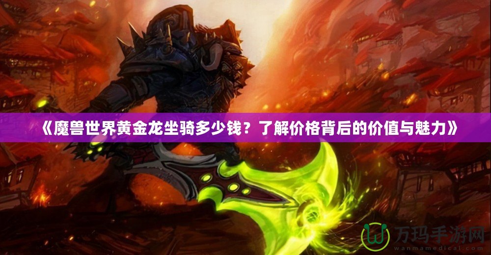 《魔獸世界黃金龍坐騎多少錢？了解價格背后的價值與魅力》