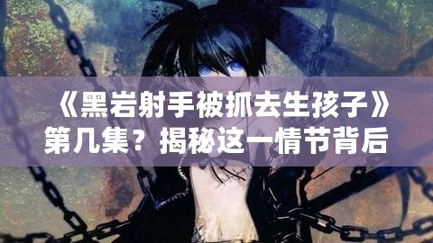 《黑巖射手被抓去生孩子》第幾集？揭秘這一情節(jié)背后的深刻寓意