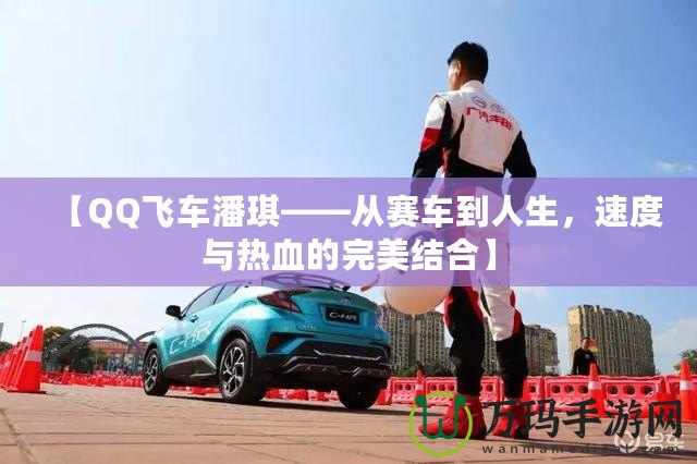 【QQ飛車潘琪——從賽車到人生，速度與熱血的完美結(jié)合】