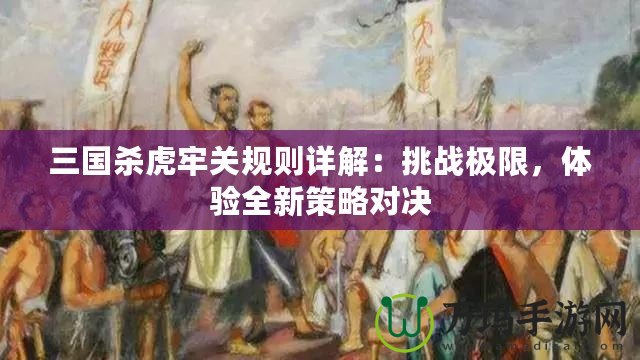 三國殺虎牢關(guān)規(guī)則詳解：挑戰(zhàn)極限，體驗全新策略對決