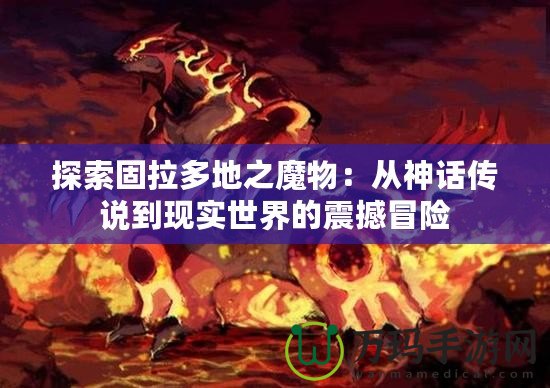 探索固拉多地之魔物：從神話傳說到現實世界的震撼冒險