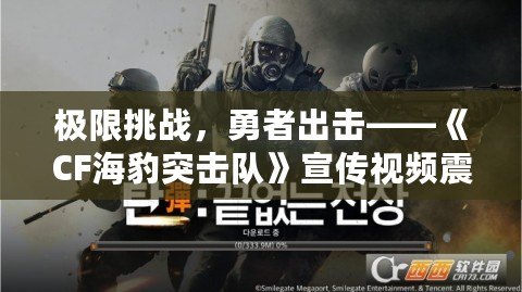 極限挑戰(zhàn)，勇者出擊——《CF海豹突擊隊》宣傳視頻震撼來襲