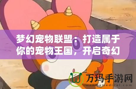 夢幻寵物聯(lián)盟：打造屬于你的寵物王國，開啟奇幻冒險之旅