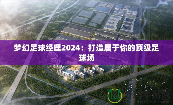 夢幻足球經(jīng)理2024：打造屬于你的頂級(jí)足球場