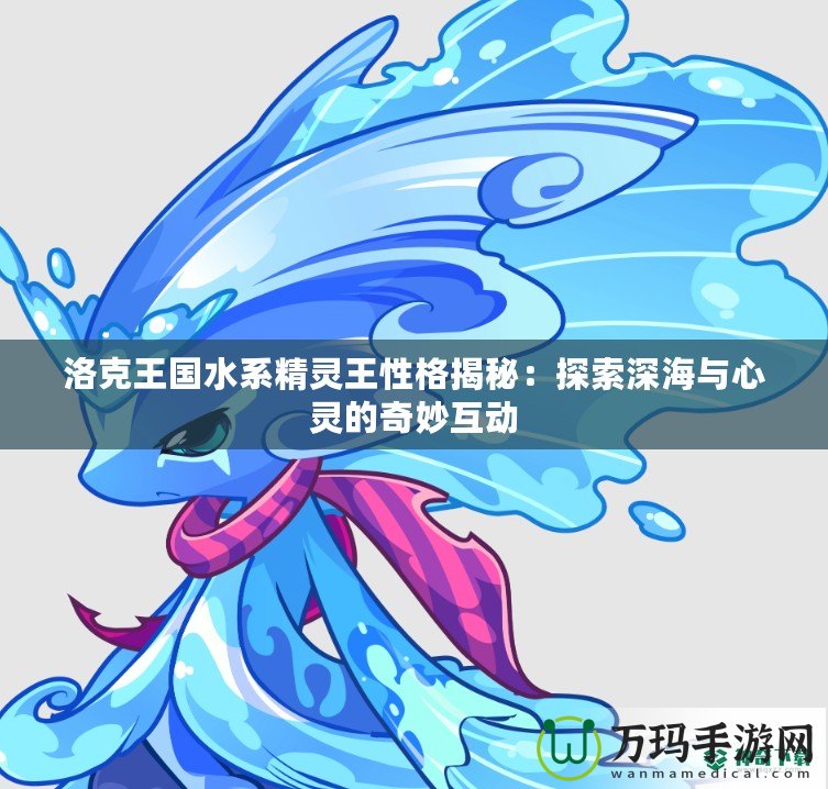 洛克王國(guó)水系精靈王性格揭秘：探索深海與心靈的奇妙互動(dòng)