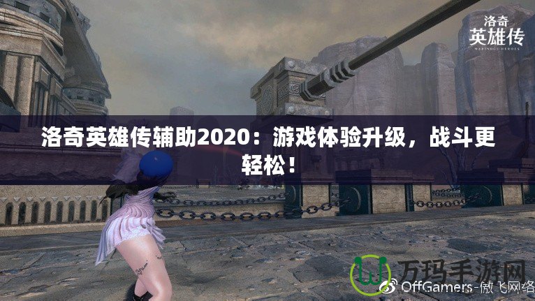 洛奇英雄傳輔助2020：游戲體驗(yàn)升級(jí)，戰(zhàn)斗更輕松！