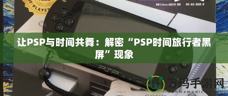 讓PSP與時間共舞：解密“PSP時間旅行者黑屏”現(xiàn)象