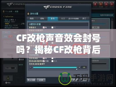 CF改槍聲音效會(huì)封號嗎？揭秘CF改槍背后的風(fēng)險(xiǎn)與真相