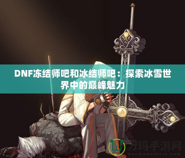 DNF凍結(jié)師吧和冰結(jié)師吧：探索冰雪世界中的巔峰魅力