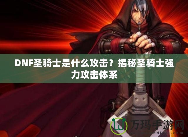 DNF圣騎士是什么攻擊？揭秘圣騎士強(qiáng)力攻擊體系