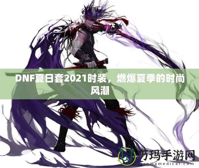 DNF夏日套2021時裝，燃爆夏季的時尚風潮