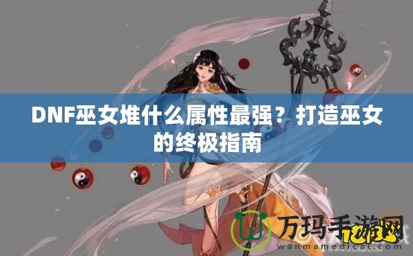 DNF巫女堆什么屬性最強？打造巫女的終極指南