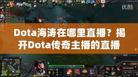 Dota海濤在哪里直播？揭開Dota傳奇主播的直播世界