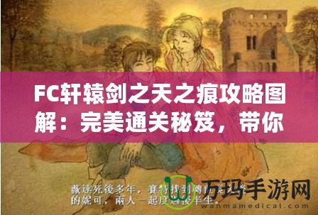 FC軒轅劍之天之痕攻略圖解：完美通關(guān)秘笈，帶你穿越時空，掌控命運！