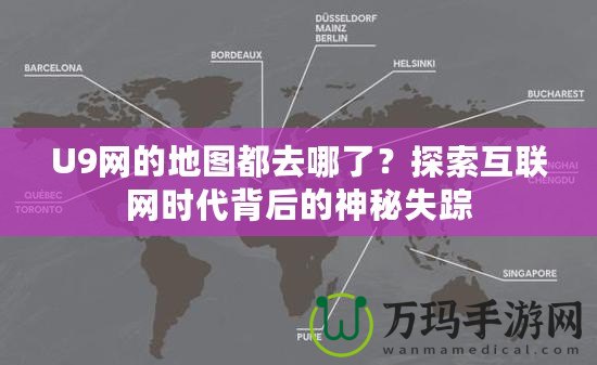 U9網(wǎng)的地圖都去哪了？探索互聯(lián)網(wǎng)時代背后的神秘失蹤