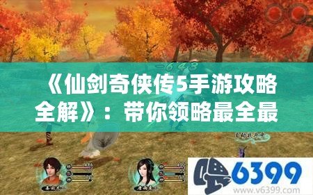 《仙劍奇?zhèn)b傳5手游攻略全解》：帶你領(lǐng)略最全最強(qiáng)的游戲玩法！