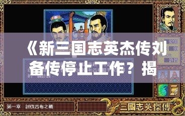 《新三國志英杰傳劉備傳停止工作？揭秘背后的原因與解決之道！》