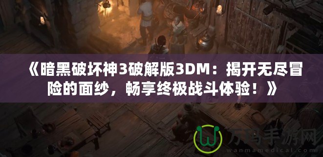 《暗黑破壞神3破解版3DM：揭開無盡冒險的面紗，暢享終極戰(zhàn)斗體驗！》