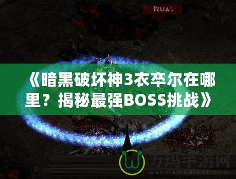 《暗黑破壞神3衣卒爾在哪里？揭秘最強(qiáng)BOSS挑戰(zhàn)》