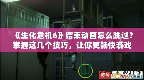 《生化危機6》結束動畫怎么跳過？掌握這幾個技巧，讓你更暢快游戲體驗