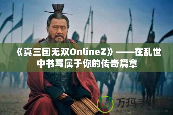 《真三國無雙OnlineZ》——在亂世中書寫屬于你的傳奇篇章