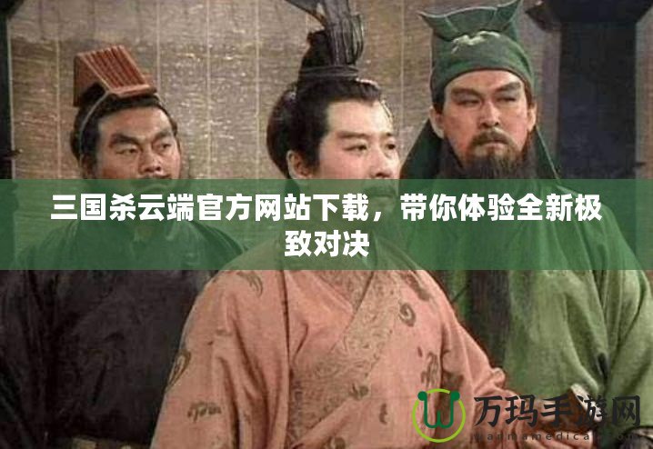 三國(guó)殺云端官方網(wǎng)站下載，帶你體驗(yàn)全新極致對(duì)決