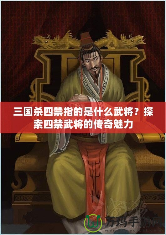 三國(guó)殺四禁指的是什么武將？探索四禁武將的傳奇魅力