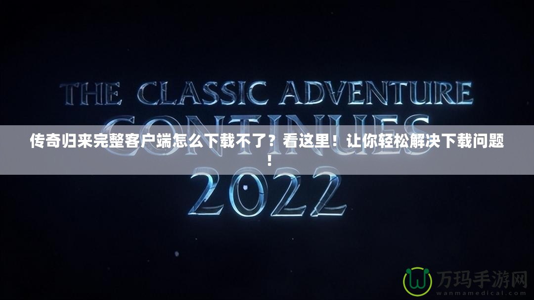 傳奇歸來完整客戶端怎么下載不了？看這里！讓你輕松解決下載問題！