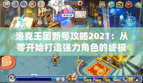 洛克王國新號(hào)攻略2021：從零開始打造強(qiáng)力角色的終極指南