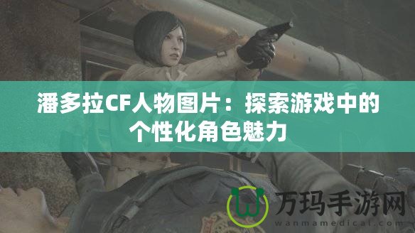 潘多拉CF人物圖片：探索游戲中的個(gè)性化角色魅力