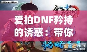 愛拍DNF矜持的誘惑：帶你感受獨一無二的游戲魅力