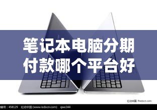 筆記本電腦分期付款哪個平臺好？2024年最優(yōu)選擇指南